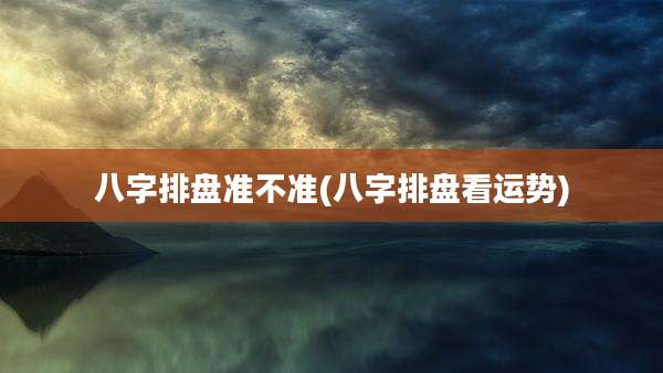 八字排盘准不准(八字排盘看运势)