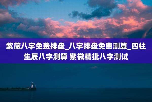 紫薇八字免费排盘_八字排盘免费测算_四柱生辰八字测算 紫微精批八字测试