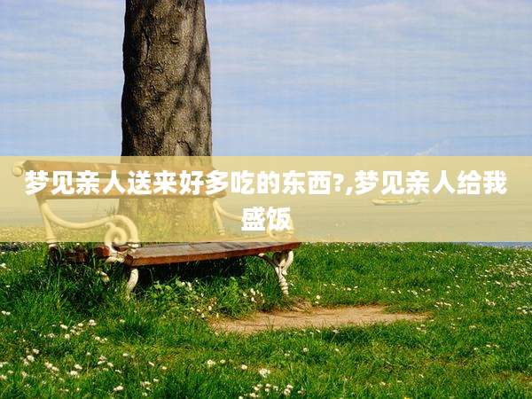 梦见亲人送来好多吃的东西?,梦见亲人给我盛饭