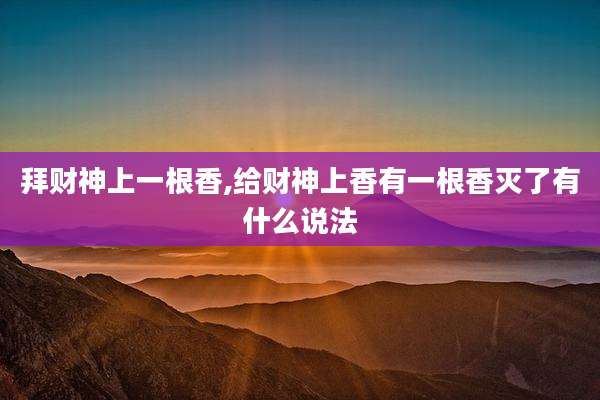 拜财神上一根香,给财神上香有一根香灭了有什么说法
