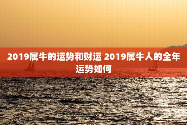 2019属牛的运势和财运 2019属牛人的全年运势如何
