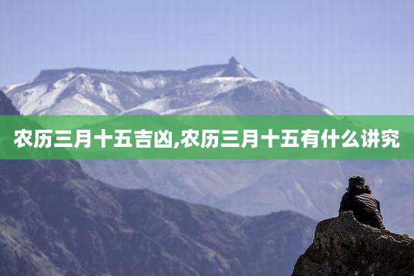 农历三月十五吉凶,农历三月十五有什么讲究