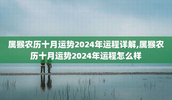 属猴农历十月运势2024年运程详解,属猴农历十月运势2024年运程怎么样