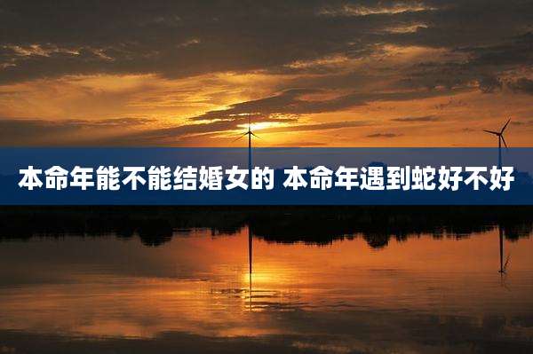 本命年能不能结婚女的 本命年遇到蛇好不好