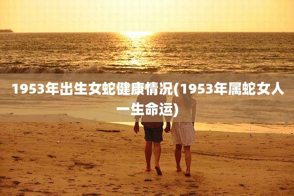 1953年出生女蛇健康情况(1953年属蛇女人一生命运)