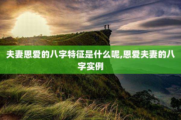 夫妻恩爱的八字特征是什么呢,恩爱夫妻的八字实例