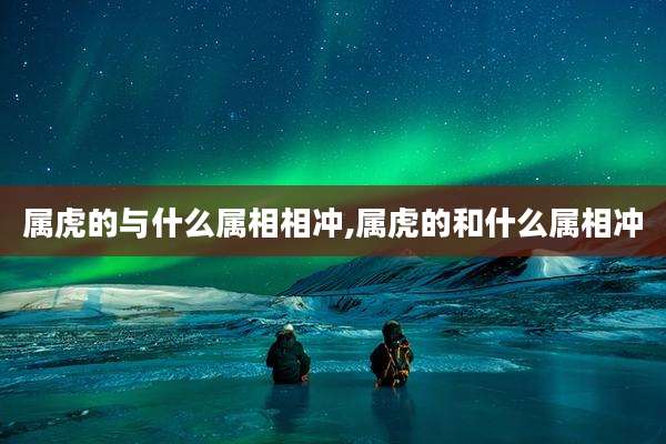 属虎的与什么属相相冲,属虎的和什么属相冲