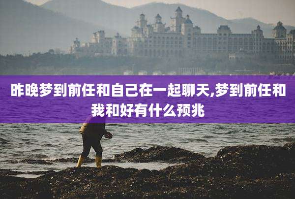 昨晚梦到前任和自己在一起聊天,梦到前任和我和好有什么预兆