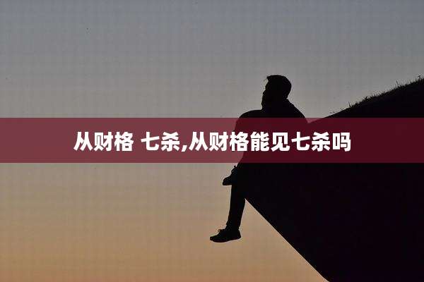 从财格 七杀,从财格能见七杀吗