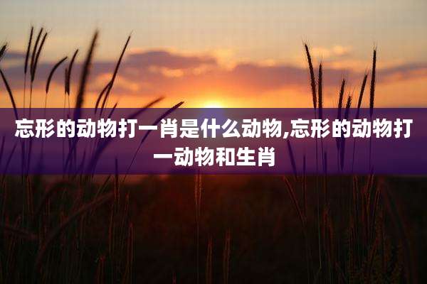忘形的动物打一肖是什么动物,忘形的动物打一动物和生肖