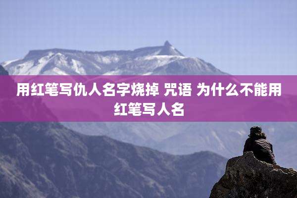 用红笔写仇人名字烧掉 咒语 为什么不能用红笔写人名