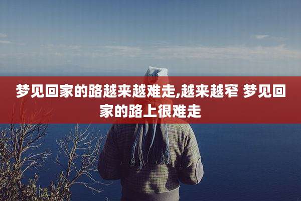 梦见回家的路越来越难走,越来越窄 梦见回家的路上很难走
