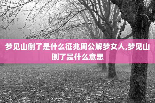 梦见山倒了是什么征兆周公解梦女人,梦见山倒了是什么意思