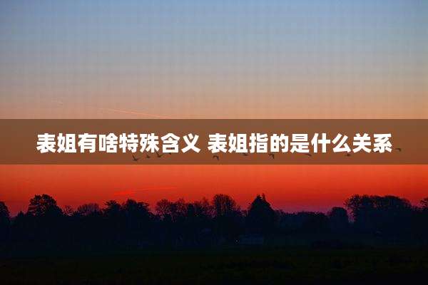 表姐有啥特殊含义 表姐指的是什么关系