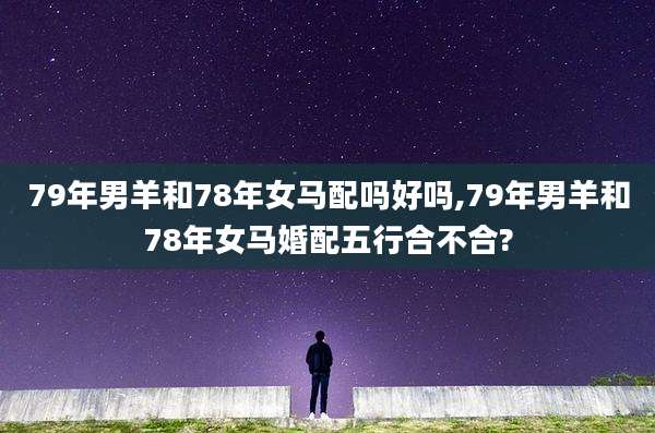 79年男羊和78年女马配吗好吗,79年男羊和78年女马婚配五行合不合?