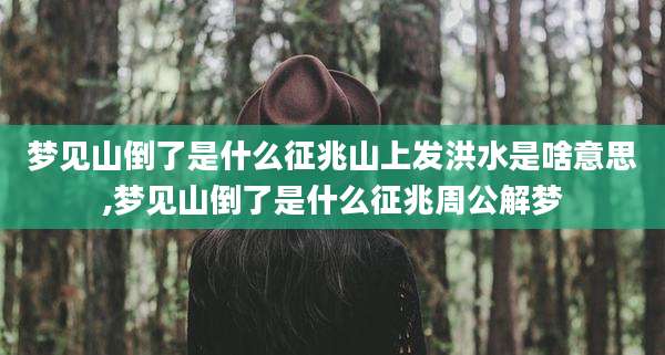 梦见山倒了是什么征兆山上发洪水是啥意思,梦见山倒了是什么征兆周公解梦