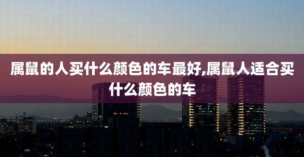 属鼠的人买什么颜色的车最好,属鼠人适合买什么颜色的车