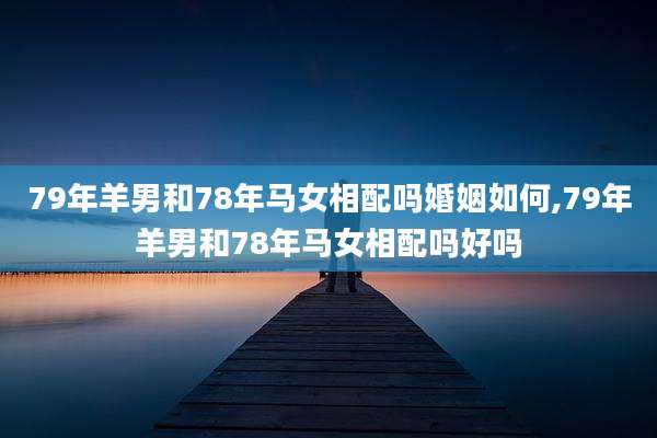 79年羊男和78年马女相配吗婚姻如何,79年羊男和78年马女相配吗好吗