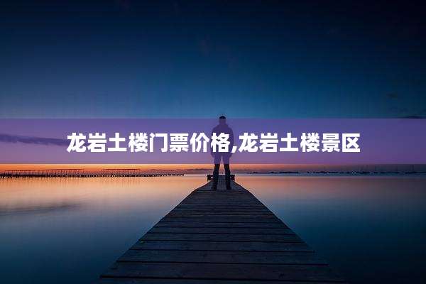 龙岩土楼门票价格,龙岩土楼景区