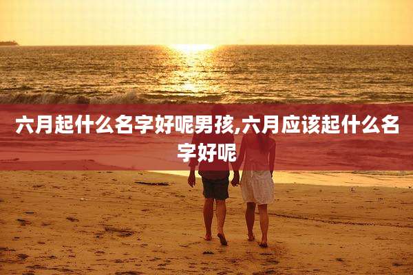 六月起什么名字好呢男孩,六月应该起什么名字好呢