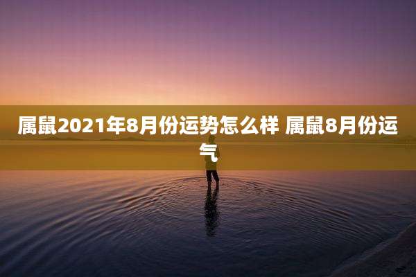 属鼠2021年8月份运势怎么样 属鼠8月份运气