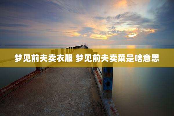 梦见前夫卖衣服 梦见前夫卖菜是啥意思