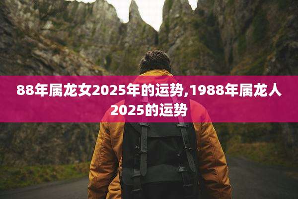 88年属龙女2025年的运势,1988年属龙人2025的运势