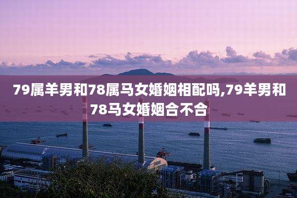 79属羊男和78属马女婚姻相配吗,79羊男和78马女婚姻合不合