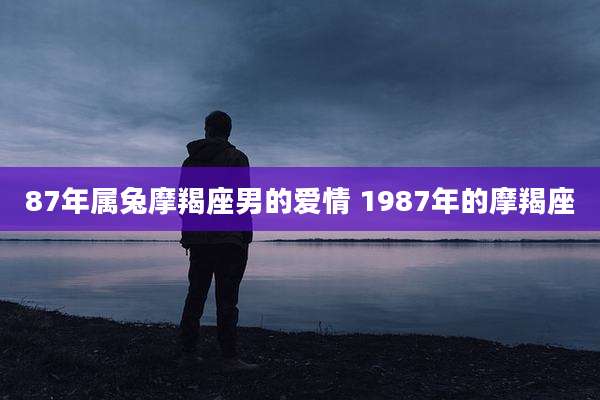 87年属兔摩羯座男的爱情 1987年的摩羯座