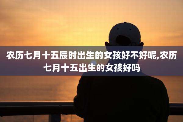 农历七月十五辰时出生的女孩好不好呢,农历七月十五出生的女孩好吗