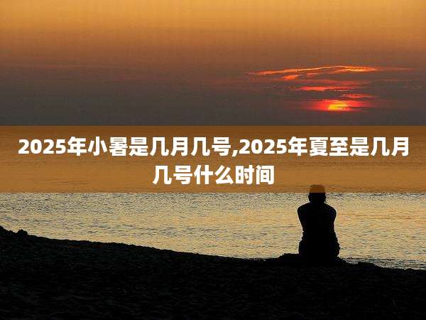 2025年小暑是几月几号,2025年夏至是几月几号什么时间