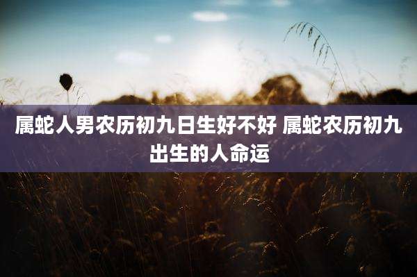 属蛇人男农历初九日生好不好 属蛇农历初九出生的人命运