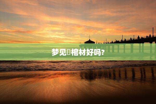 梦见黒棺材好吗?