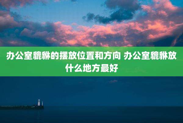 办公室貔貅的摆放位置和方向 办公室貔貅放什么地方最好