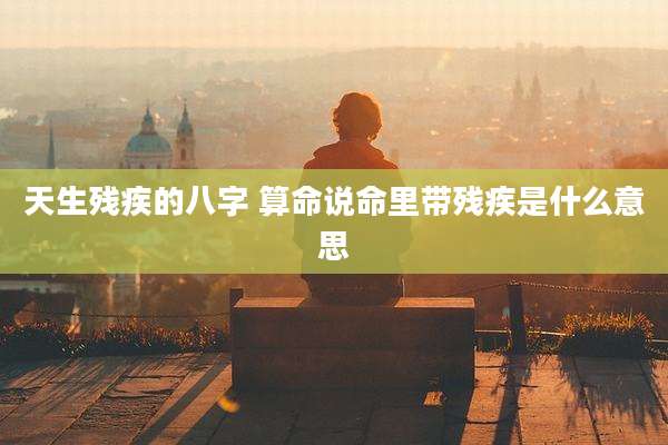 天生残疾的八字 算命说命里带残疾是什么意思