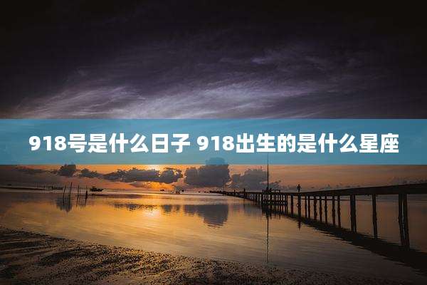 918号是什么日子 918出生的是什么星座
