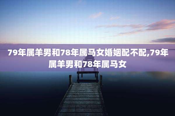 79年属羊男和78年属马女婚姻配不配,79年属羊男和78年属马女