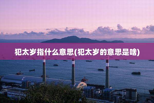 犯太岁指什么意思(犯太岁的意思是啥)