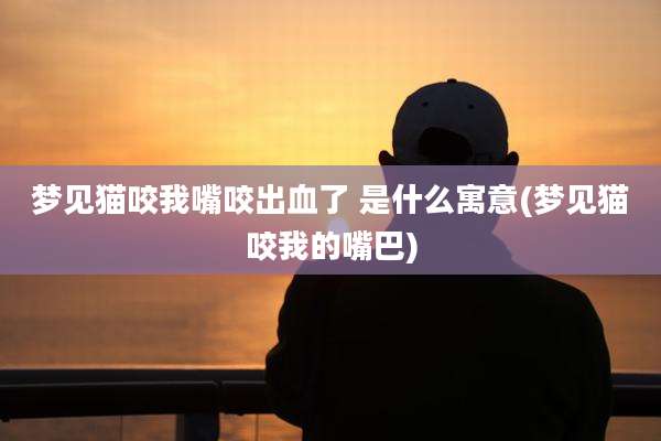 梦见猫咬我嘴咬出血了 是什么寓意(梦见猫咬我的嘴巴)