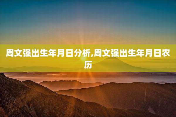 周文强出生年月日分析,周文强出生年月日农历