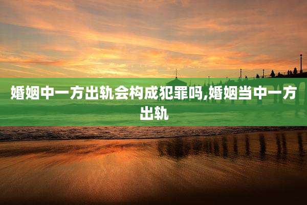 婚姻中一方出轨会构成犯罪吗,婚姻当中一方出轨