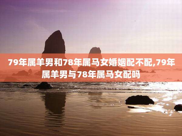 79年属羊男和78年属马女婚姻配不配,79年属羊男与78年属马女配吗