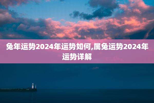 兔年运势2024年运势如何,属兔运势2024年运势详解