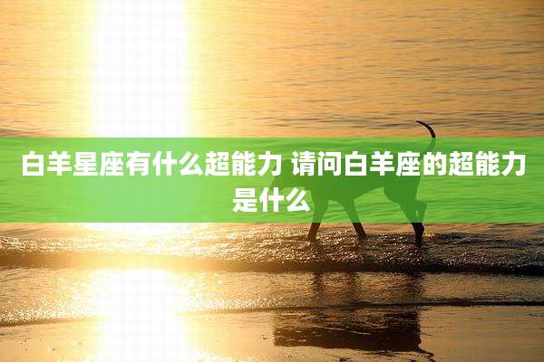 白羊星座有什么超能力 请问白羊座的超能力是什么