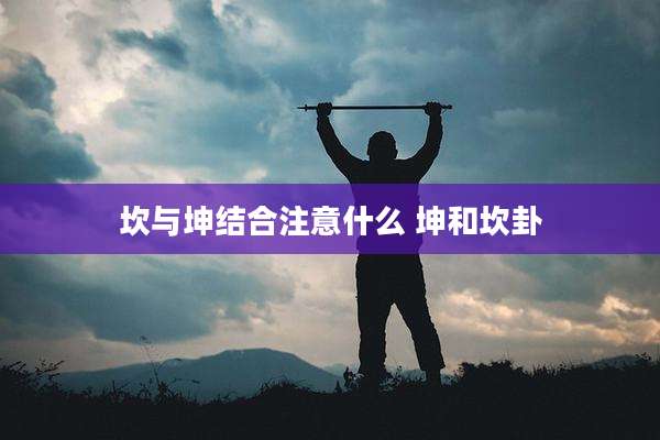 坎与坤结合注意什么 坤和坎卦
