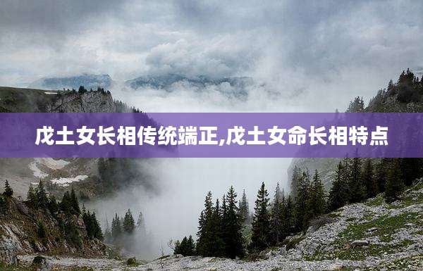 戊土女长相传统端正,戊土女命长相特点