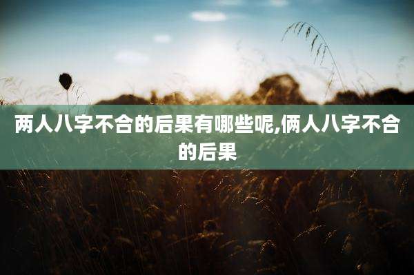 两人八字不合的后果有哪些呢,俩人八字不合的后果