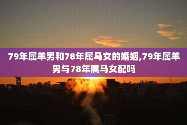 79年属羊男和78年属马女的婚姻,79年属羊男与78年属马女配吗