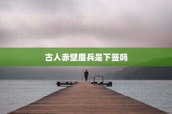 古人赤壁鏖兵是下签吗