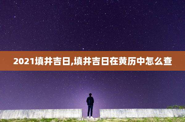 2021填井吉日,填井吉日在黄历中怎么查